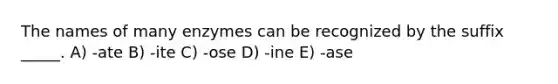 The names of many enzymes can be recognized by the suffix _____. A) -ate B) -ite C) -ose D) -ine E) -ase