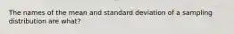 The names of the mean and standard deviation of a sampling distribution are what?