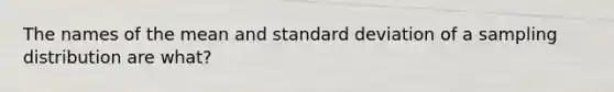 The names of the mean and standard deviation of a sampling distribution are what?