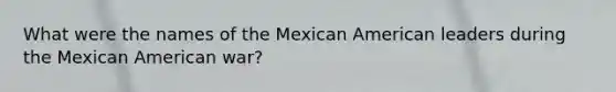 What were the names of the Mexican American leaders during the Mexican American war?