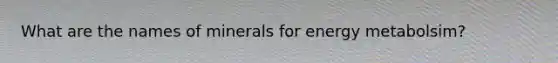 What are the names of minerals for energy metabolsim?