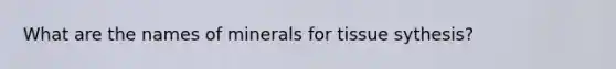 What are the names of minerals for tissue sythesis?