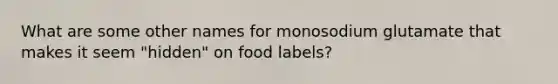 What are some other names for monosodium glutamate that makes it seem "hidden" on food labels?