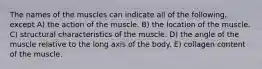 The names of the muscles can indicate all of the following, except A) the action of the muscle. B) the location of the muscle. C) structural characteristics of the muscle. D) the angle of the muscle relative to the long axis of the body. E) collagen content of the muscle.