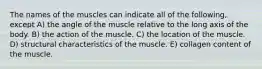 The names of the muscles can indicate all of the following, except A) the angle of the muscle relative to the long axis of the body. B) the action of the muscle. C) the location of the muscle. D) structural characteristics of the muscle. E) collagen content of the muscle.