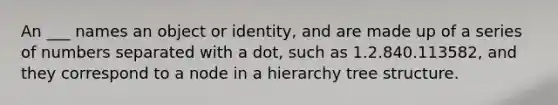 An ___ names an object or identity, and are made up of a series of numbers separated with a dot, such as 1.2.840.113582, and they correspond to a node in a hierarchy tree structure.