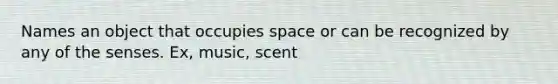 Names an object that occupies space or can be recognized by any of the senses. Ex, music, scent