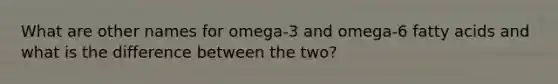 What are other names for omega-3 and omega-6 fatty acids and what is the difference between the two?