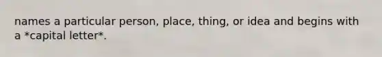 names a particular person, place, thing, or idea and begins with a *capital letter*.