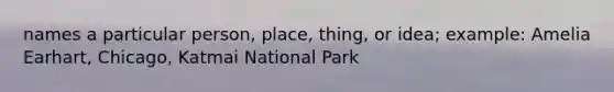 names a particular person, place, thing, or idea; example: Amelia Earhart, Chicago, Katmai National Park