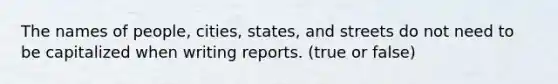 The names of people, cities, states, and streets do not need to be capitalized when writing reports. (true or false)