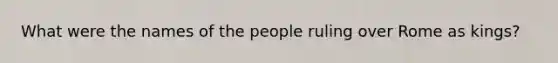 What were the names of the people ruling over Rome as kings?