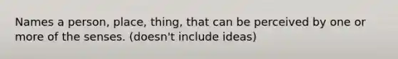 Names a person, place, thing, that can be perceived by one or more of the senses. (doesn't include ideas)