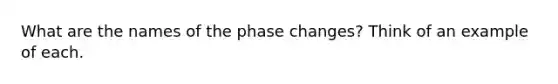 What are the names of the phase changes? Think of an example of each.