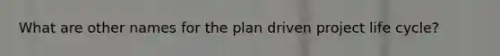 What are other names for the plan driven project life cycle?