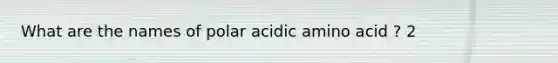 What are the names of polar acidic amino acid ? 2