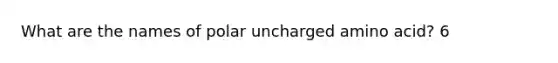 What are the names of polar uncharged amino acid? 6