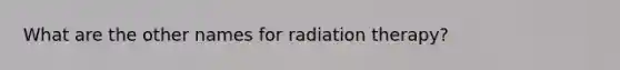 What are the other names for radiation therapy?