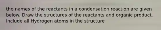 the names of the reactants in a condensation reaction are given below. Draw the structures of the reactants and organic product. Include all Hydrogen atoms in the structure