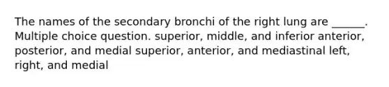 The names of the secondary bronchi of the right lung are ______. Multiple choice question. superior, middle, and inferior anterior, posterior, and medial superior, anterior, and mediastinal left, right, and medial