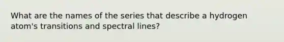 What are the names of the series that describe a hydrogen atom's transitions and spectral lines?