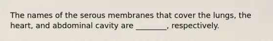 The names of the serous membranes that cover the lungs, the heart, and abdominal cavity are ________, respectively.