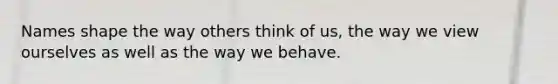 Names shape the way others think of us, the way we view ourselves as well as the way we behave.