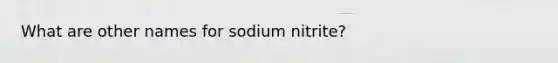 What are other names for sodium nitrite?