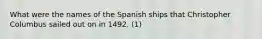 What were the names of the Spanish ships that Christopher Columbus sailed out on in 1492. (1)