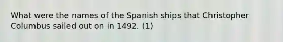 What were the names of the Spanish ships that Christopher Columbus sailed out on in 1492. (1)