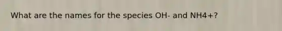 What are the names for the species OH- and NH4+?