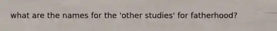 what are the names for the 'other studies' for fatherhood?