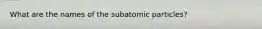 What are the names of the subatomic particles?