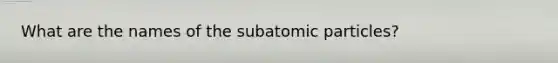 What are the names of the subatomic particles?