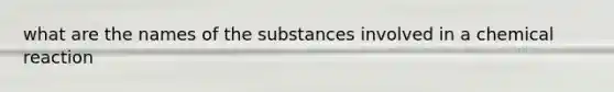 what are the names of the substances involved in a chemical reaction