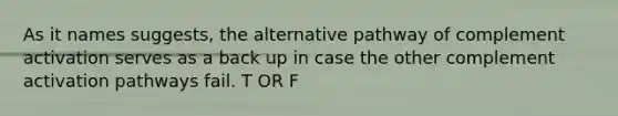 As it names suggests, the alternative pathway of complement activation serves as a back up in case the other complement activation pathways fail. T OR F