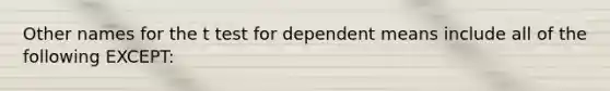 Other names for the t test for dependent means include all of the following EXCEPT: