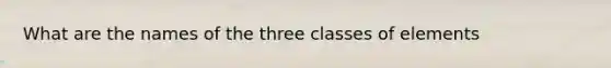 What are the names of the three classes of elements