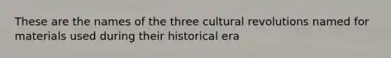 These are the names of the three cultural revolutions named for materials used during their historical era