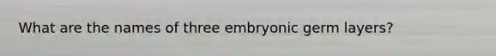 What are the names of three embryonic germ layers?