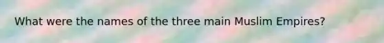 What were the names of the three main Muslim Empires?