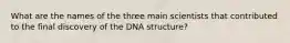 What are the names of the three main scientists that contributed to the final discovery of the DNA structure?