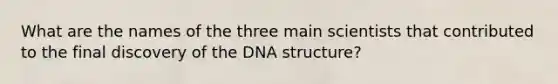 What are the names of the three main scientists that contributed to the final discovery of the DNA structure?