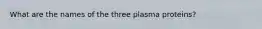 What are the names of the three plasma proteins?