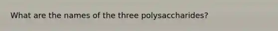 What are the names of the three polysaccharides?