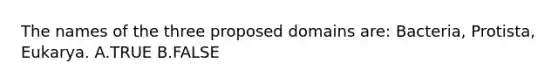 The names of the three proposed domains are: Bacteria, Protista, Eukarya. A.TRUE B.FALSE