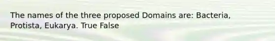 The names of the three proposed Domains are: Bacteria, Protista, Eukarya. True False