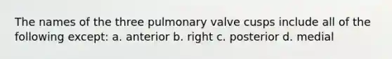 The names of the three pulmonary valve cusps include all of the following except: a. anterior b. right c. posterior d. medial