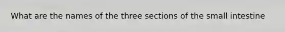 What are the names of the three sections of the small intestine