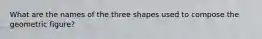 What are the names of the three shapes used to compose the geometric figure?